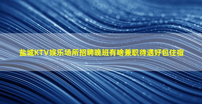 盐城KTV娱乐场所招聘晚班有啥兼职待遇好包住宿